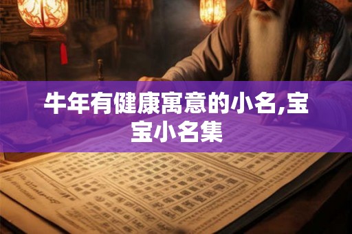 牛年有健康寓意的小名,宝宝小名集 牛年有健康寓意的小名,宝宝小名集