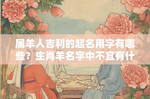 属羊人吉利的起名用字有哪些？生肖羊名字中不宜有什么字