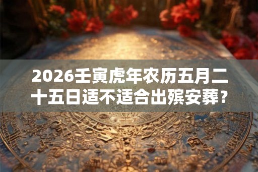2026壬寅虎年农历五月二十五日适不适合出殡安葬？