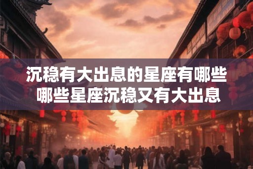 沉稳有大出息的星座有哪些 哪些星座沉稳又有大出息