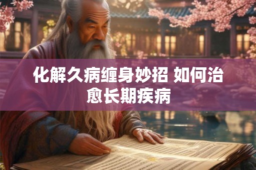 化解久病缠身妙招 如何治愈长期疾病