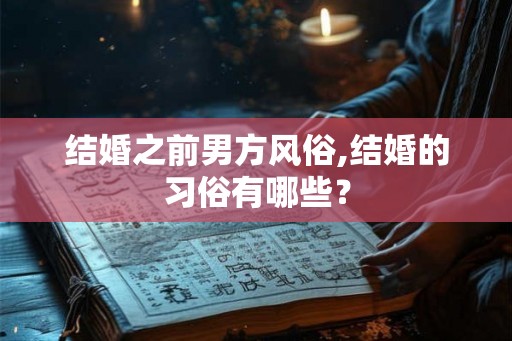 结婚之前男方风俗,结婚的习俗有哪些？