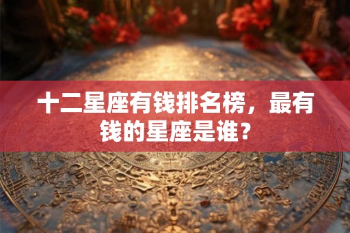 十二星座有钱排名榜，最有钱的星座是谁？