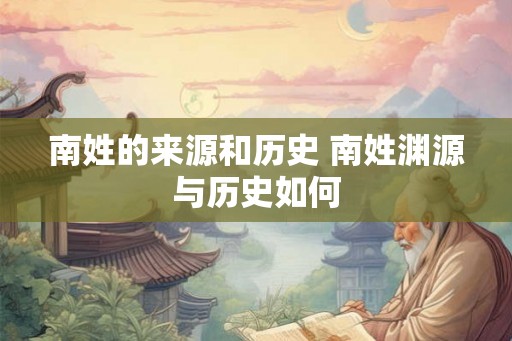 南姓的来源和历史 南姓渊源与历史如何 南姓的来源和历史 南姓渊源与历史如何