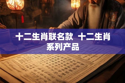 十二生肖联名款  十二生肖系列产品