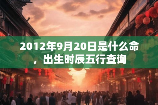 2012年9月20日是什么命，出生时辰五行查询