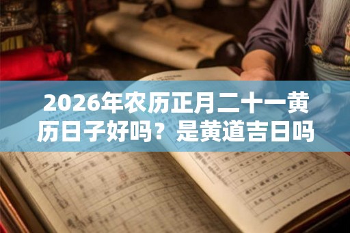 2026年农历正月二十一黄历日子好吗？是黄道吉日吗？