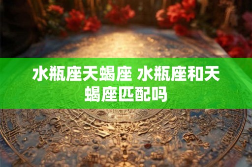 水瓶座天蝎座 水瓶座和天蝎座匹配吗 水瓶座天蝎座 水瓶座和天蝎座匹配吗