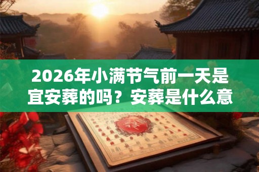 2026年小满节气前一天是宜安葬的吗？安葬是什么意思？