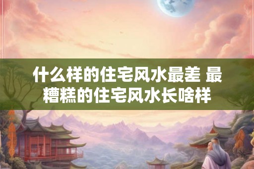 什么样的住宅风水最差 最糟糕的住宅风水长啥样