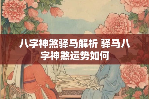 八字神煞驿马解析 驿马八字神煞运势如何