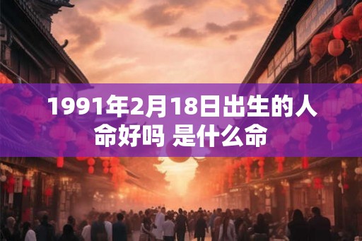1991年2月18日出生的人命好吗 是什么命