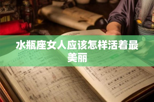 水瓶座女人应该怎样活着最美丽