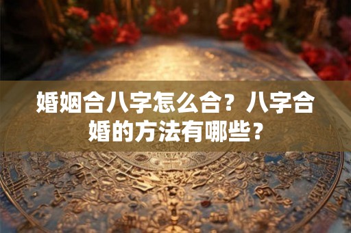 婚姻合八字怎么合？八字合婚的方法有哪些？