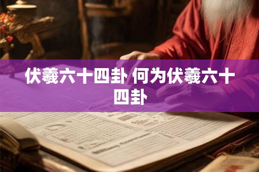 伏羲六十四卦 何为伏羲六十四卦