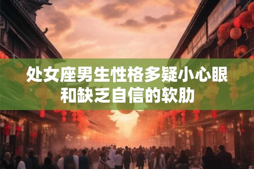 处女座男生性格多疑小心眼和缺乏自信的软肋 处女座男生性格多疑小心眼和缺乏自信的软肋