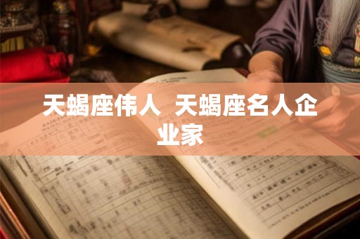 天蝎座伟人  天蝎座名人企业家
