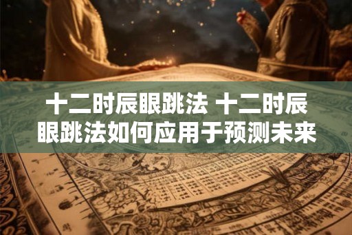 十二时辰眼跳法 十二时辰眼跳法如何应用于预测未来