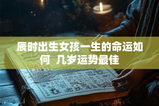 辰时出生女孩一生的命运如何  几岁运势最佳