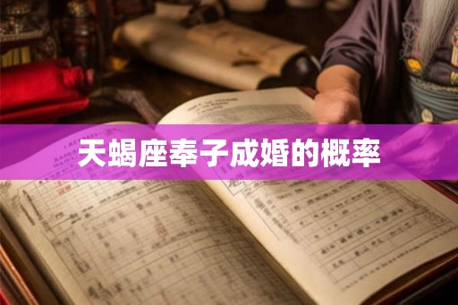 天蝎座奉子成婚的概率 天蝎座奉子成婚的概率