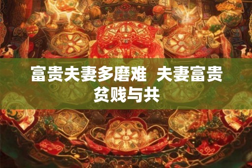 富贵夫妻多磨难 夫妻富贵贫贱与共 富贵夫妻多磨难 夫妻富贵贫贱与共