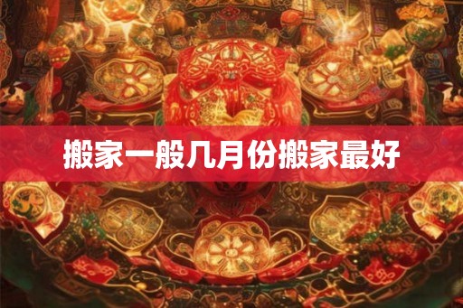 搬家一般几月份搬家最好
