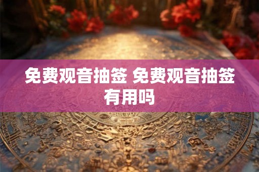 免费观音抽签 免费观音抽签有用吗