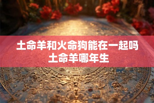 土命羊和火命狗能在一起吗 土命羊哪年生