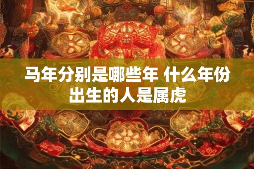 马年分别是哪些年 什么年份出生的人是属虎