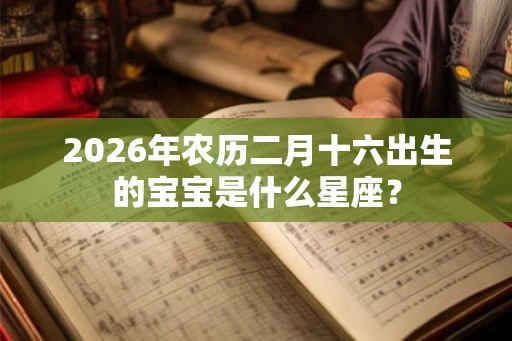 2026年农历二月十六出生的宝宝是什么星座？