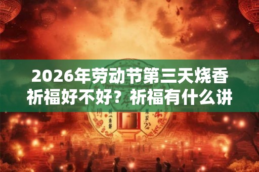 2026年劳动节第三天烧香祈福好不好？祈福有什么讲究？