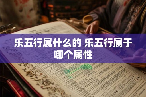 乐五行属什么的 乐五行属于哪个属性 乐五行属什么的 乐五行属于哪个属性