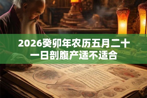 2026癸卯年农历五月二十一日剖腹产适不适合