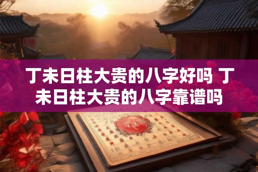 丁未日柱大贵的八字好吗 丁未日柱大贵的八字靠谱吗 丁未日柱大贵的八字好吗 丁未日柱大贵的八字靠谱吗