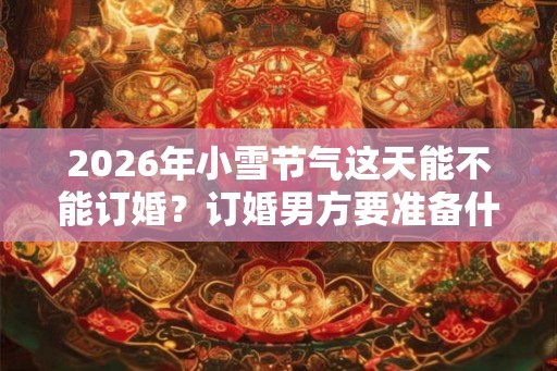 2026年小雪节气这天能不能订婚？订婚男方要准备什么？