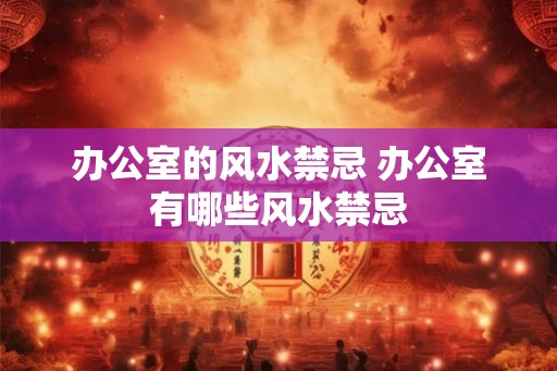 办公室的风水禁忌 办公室有哪些风水禁忌 办公室的风水禁忌 办公室有哪些风水禁忌