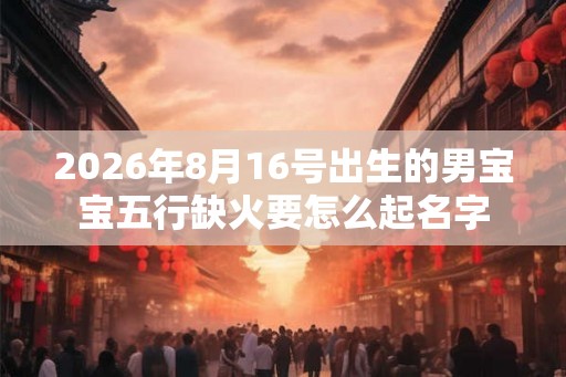 2026年8月16号出生的男宝宝五行缺火要怎么起名字