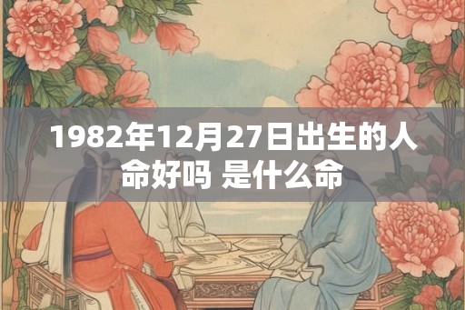 1982年12月27日出生的人命好吗 是什么命 1982年12月27日出生的人命好吗 是什么命