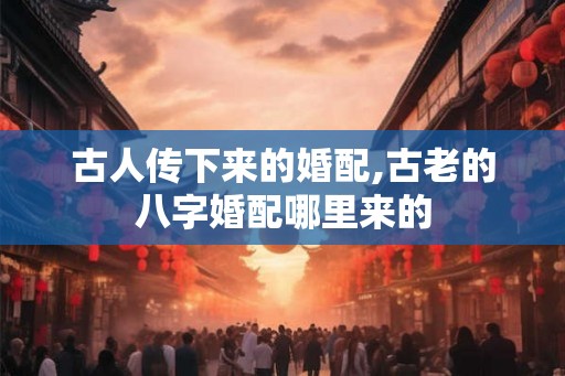古人传下来的婚配,古老的八字婚配哪里来的