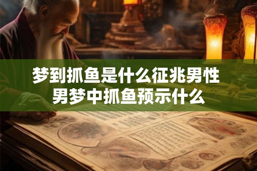 梦到抓鱼是什么征兆男性 男梦中抓鱼预示什么