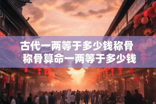 古代一两等于多少钱称骨  称骨算命一两等于多少钱