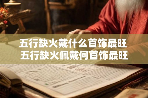 五行缺火戴什么首饰最旺 五行缺火佩戴何首饰最旺 五行缺火戴什么首饰最旺 五行缺火佩戴何首饰最旺