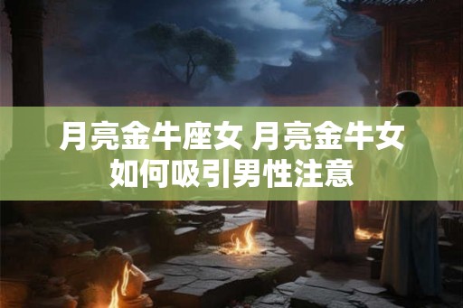 月亮金牛座女 月亮金牛女如何吸引男性注意