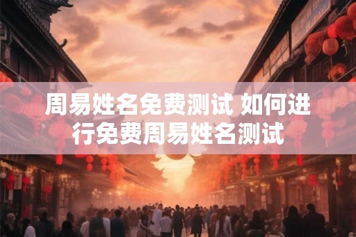 周易姓名免费测试 如何进行免费周易姓名测试