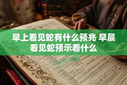 早上看见蛇有什么预兆 早晨看见蛇预示着什么