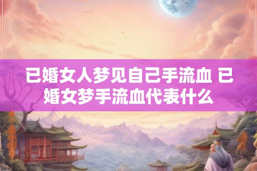 已婚女人梦见自己手流血 已婚女梦手流血代表什么
