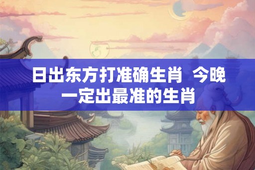 日出东方打准确生肖  今晚一定出最准的生肖