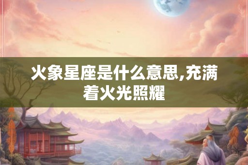 火象星座是什么意思,充满着火光照耀