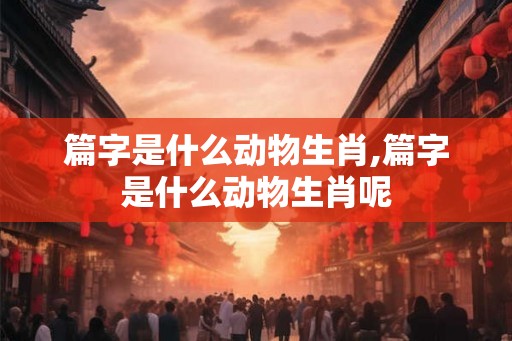 篇字是什么动物生肖,篇字是什么动物生肖呢