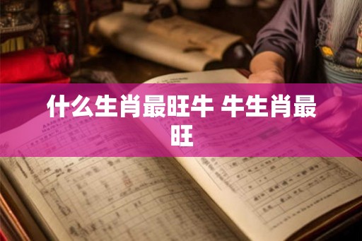 什么生肖最旺牛 牛生肖最旺